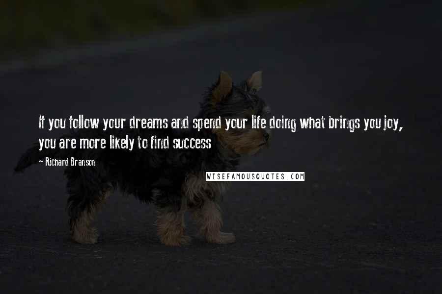 Richard Branson Quotes: If you follow your dreams and spend your life doing what brings you joy, you are more likely to find success