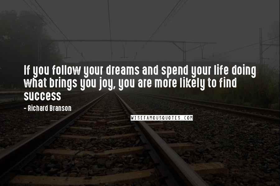 Richard Branson Quotes: If you follow your dreams and spend your life doing what brings you joy, you are more likely to find success