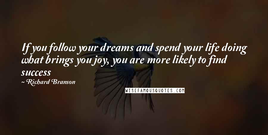 Richard Branson Quotes: If you follow your dreams and spend your life doing what brings you joy, you are more likely to find success