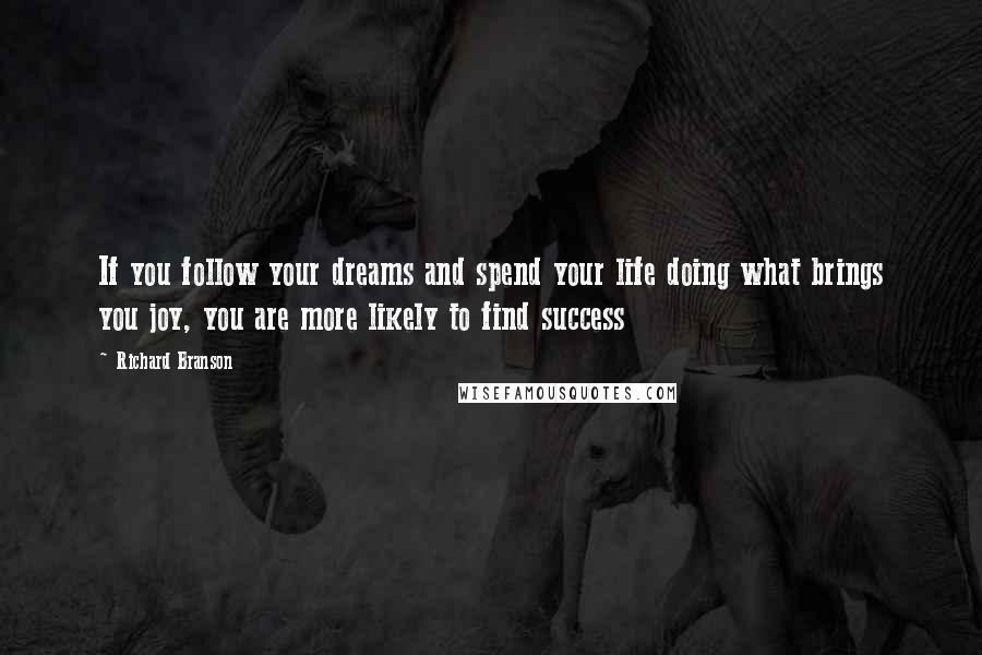 Richard Branson Quotes: If you follow your dreams and spend your life doing what brings you joy, you are more likely to find success