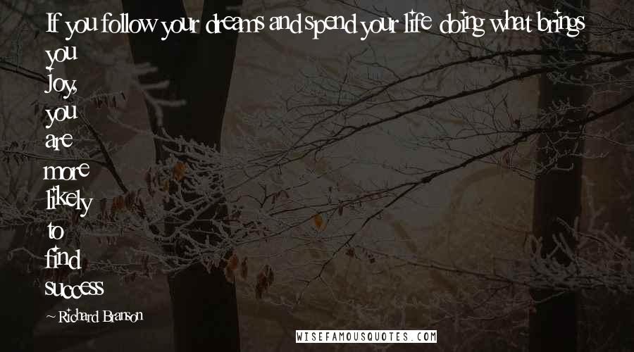 Richard Branson Quotes: If you follow your dreams and spend your life doing what brings you joy, you are more likely to find success