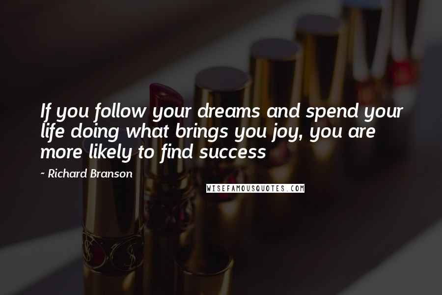 Richard Branson Quotes: If you follow your dreams and spend your life doing what brings you joy, you are more likely to find success