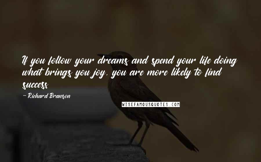 Richard Branson Quotes: If you follow your dreams and spend your life doing what brings you joy, you are more likely to find success