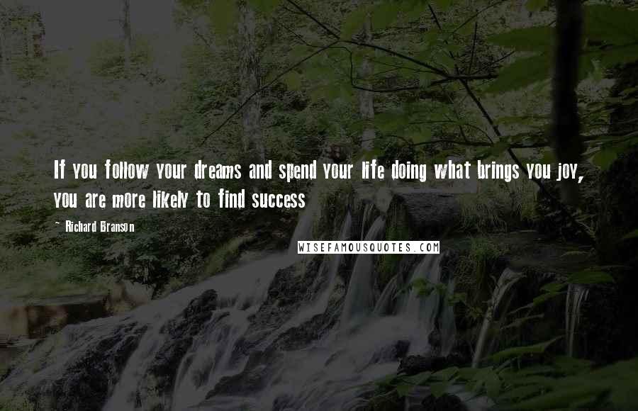 Richard Branson Quotes: If you follow your dreams and spend your life doing what brings you joy, you are more likely to find success