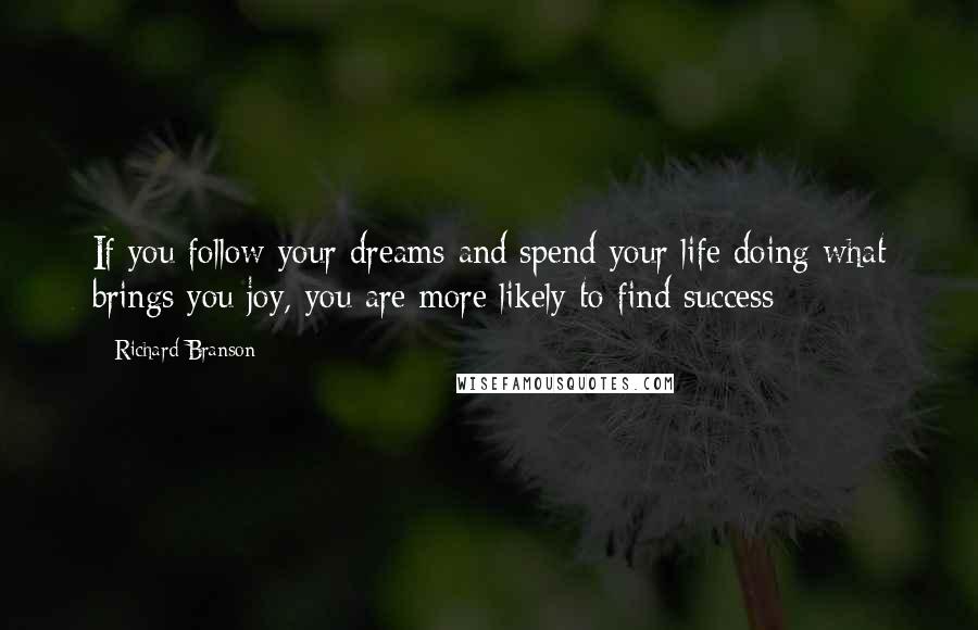 Richard Branson Quotes: If you follow your dreams and spend your life doing what brings you joy, you are more likely to find success