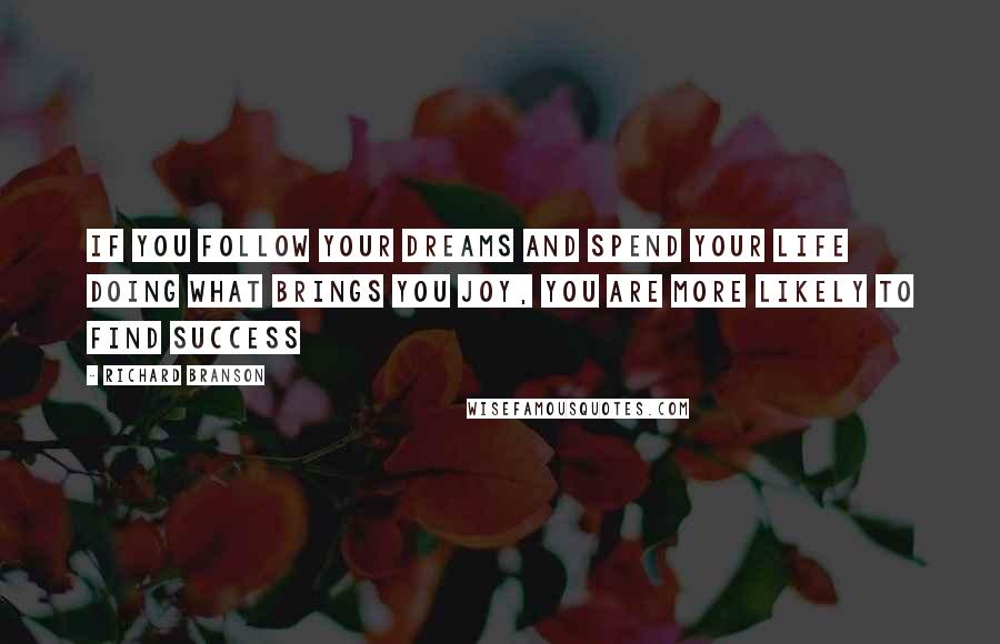 Richard Branson Quotes: If you follow your dreams and spend your life doing what brings you joy, you are more likely to find success