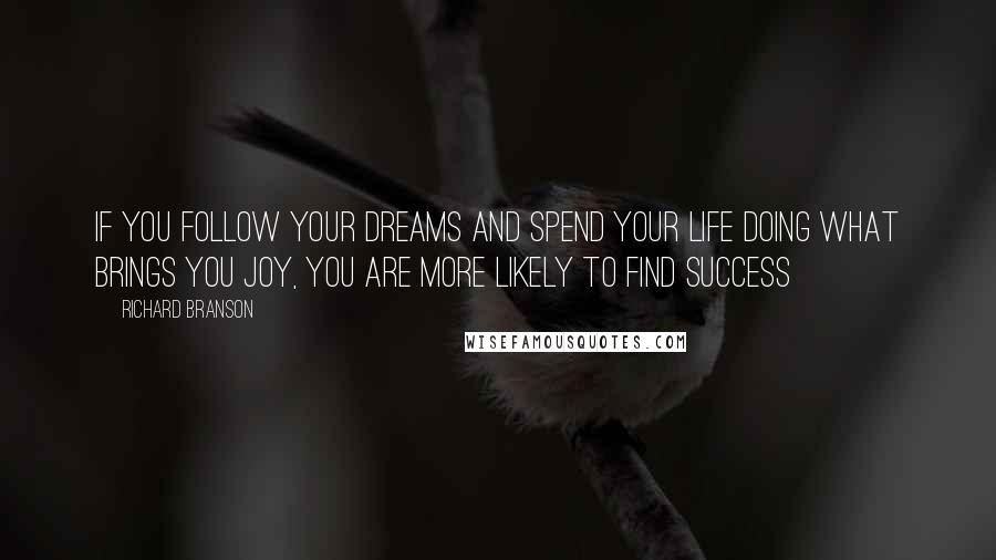 Richard Branson Quotes: If you follow your dreams and spend your life doing what brings you joy, you are more likely to find success