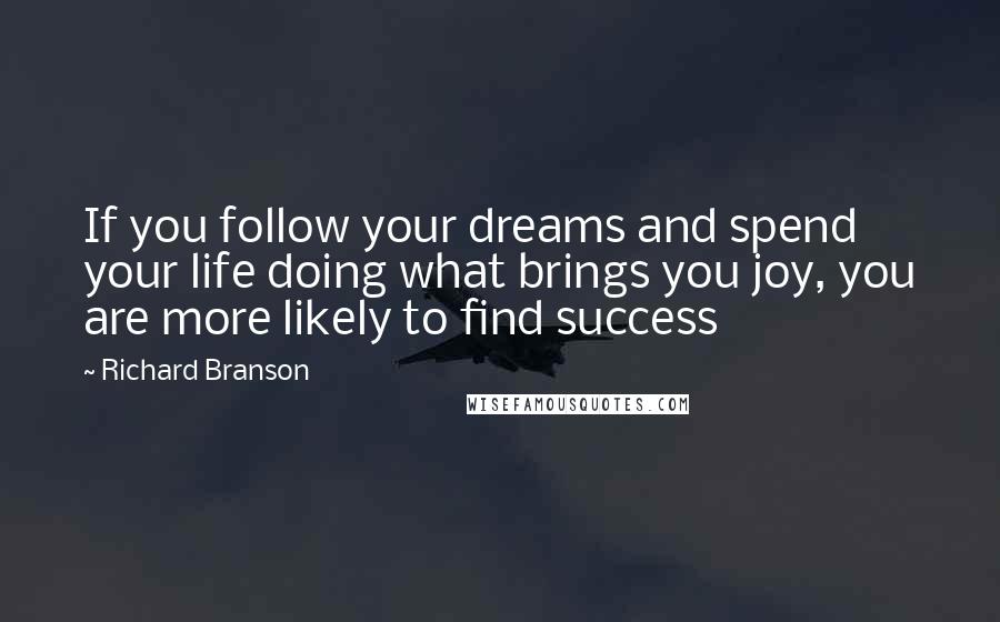 Richard Branson Quotes: If you follow your dreams and spend your life doing what brings you joy, you are more likely to find success