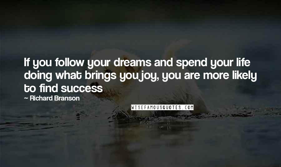 Richard Branson Quotes: If you follow your dreams and spend your life doing what brings you joy, you are more likely to find success