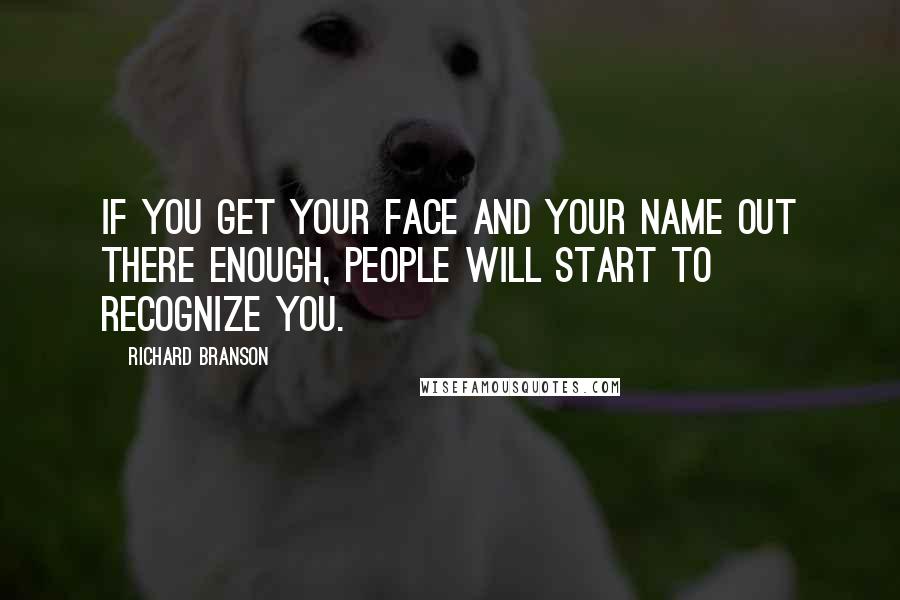 Richard Branson Quotes: If you get your face and your name out there enough, people will start to recognize you.