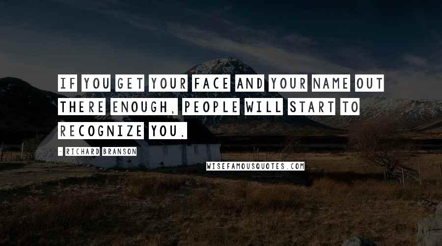 Richard Branson Quotes: If you get your face and your name out there enough, people will start to recognize you.