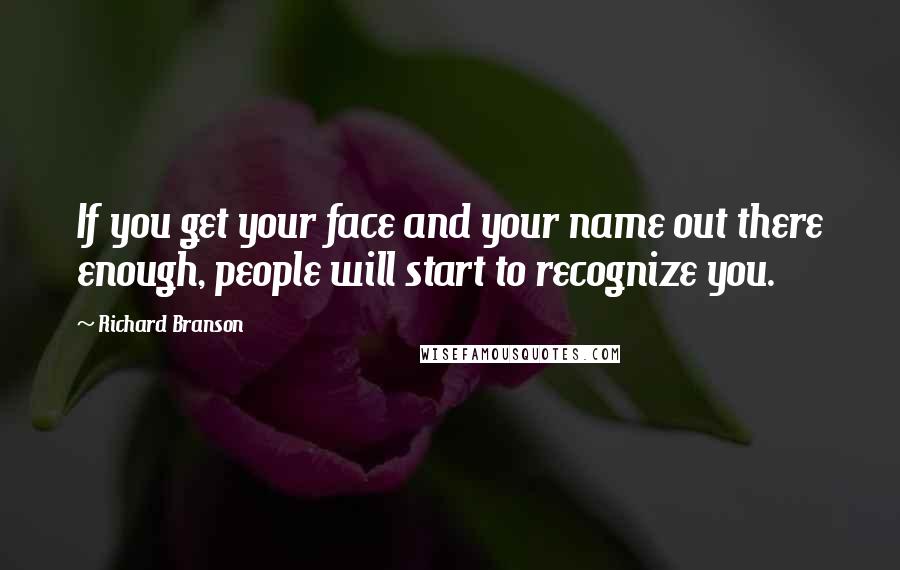 Richard Branson Quotes: If you get your face and your name out there enough, people will start to recognize you.