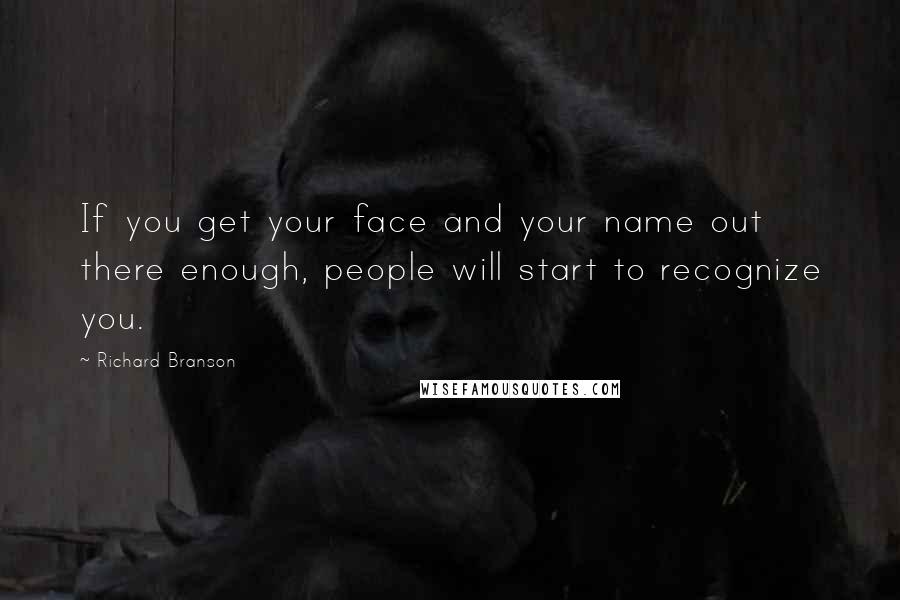 Richard Branson Quotes: If you get your face and your name out there enough, people will start to recognize you.