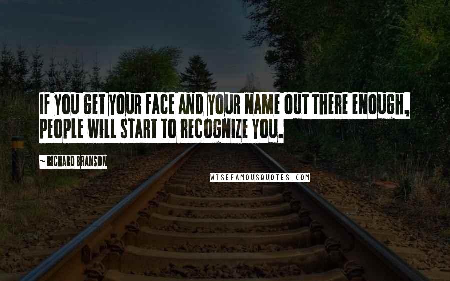 Richard Branson Quotes: If you get your face and your name out there enough, people will start to recognize you.