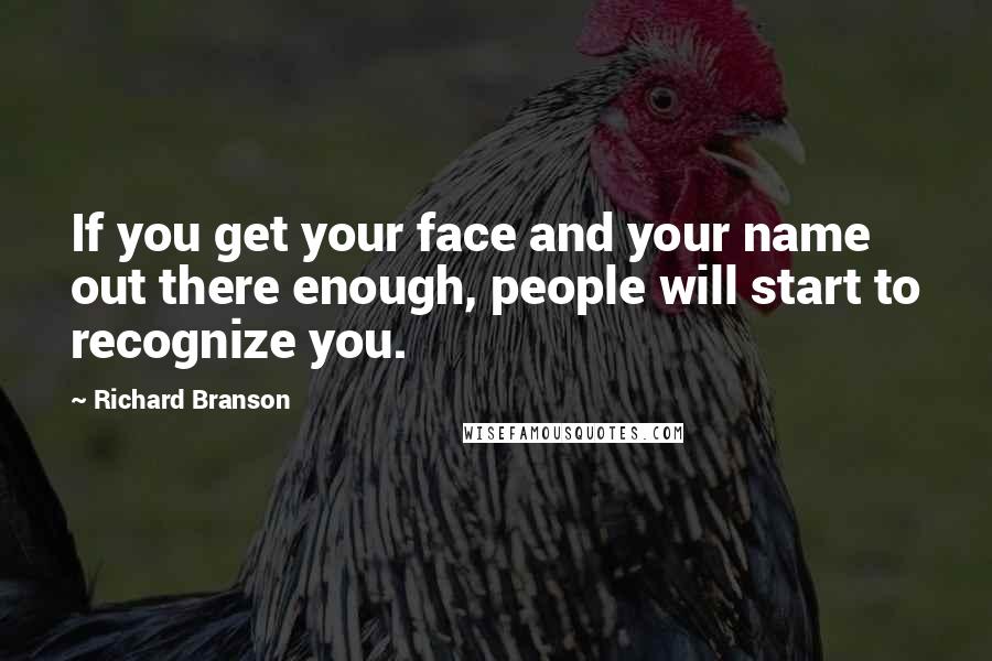 Richard Branson Quotes: If you get your face and your name out there enough, people will start to recognize you.