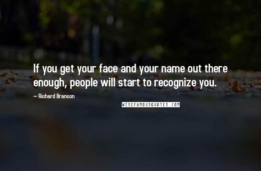 Richard Branson Quotes: If you get your face and your name out there enough, people will start to recognize you.