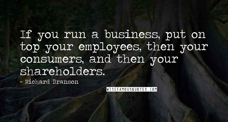 Richard Branson Quotes: If you run a business, put on top your employees, then your consumers, and then your shareholders.
