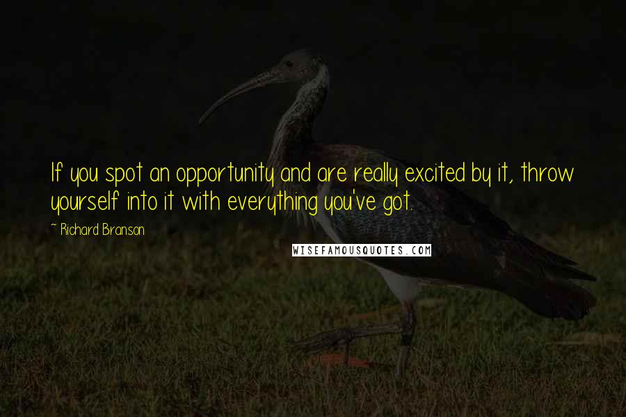 Richard Branson Quotes: If you spot an opportunity and are really excited by it, throw yourself into it with everything you've got.