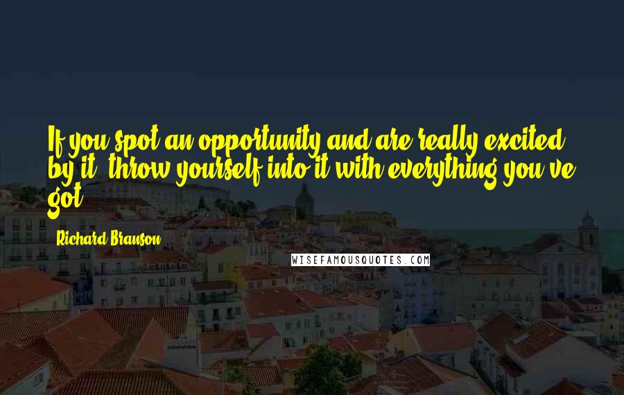 Richard Branson Quotes: If you spot an opportunity and are really excited by it, throw yourself into it with everything you've got.