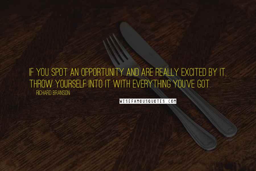 Richard Branson Quotes: If you spot an opportunity and are really excited by it, throw yourself into it with everything you've got.