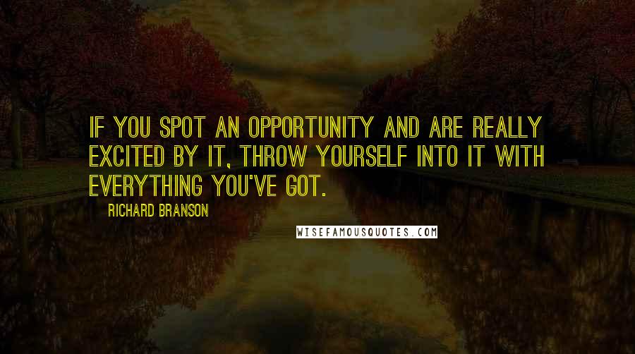 Richard Branson Quotes: If you spot an opportunity and are really excited by it, throw yourself into it with everything you've got.