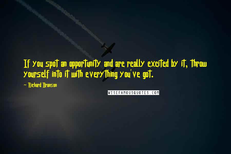 Richard Branson Quotes: If you spot an opportunity and are really excited by it, throw yourself into it with everything you've got.