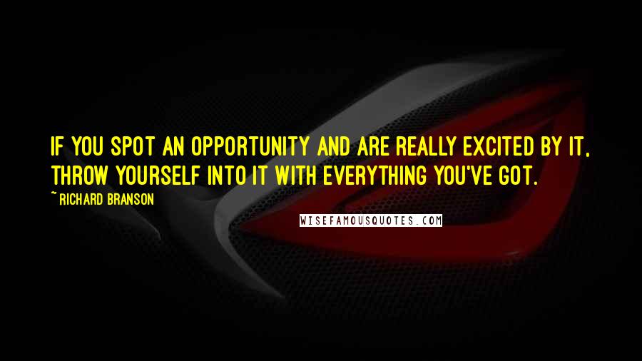 Richard Branson Quotes: If you spot an opportunity and are really excited by it, throw yourself into it with everything you've got.