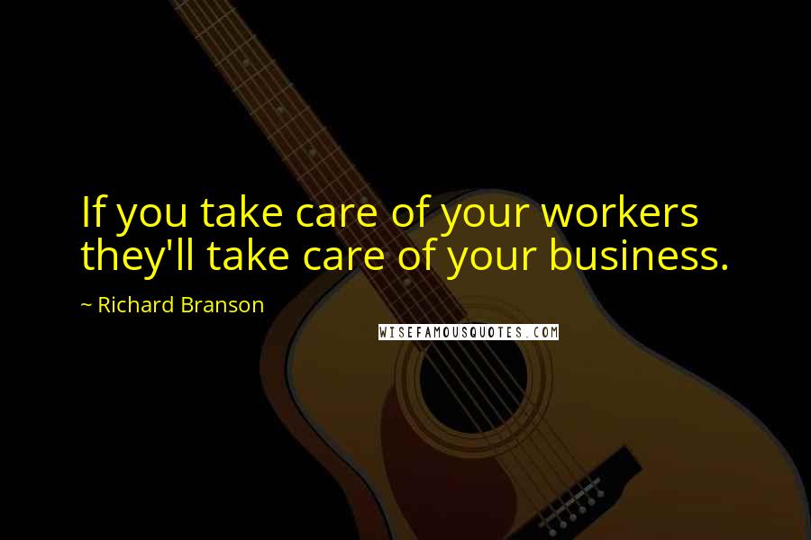 Richard Branson Quotes: If you take care of your workers they'll take care of your business.