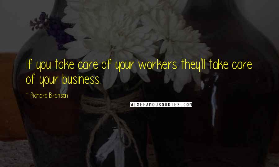 Richard Branson Quotes: If you take care of your workers they'll take care of your business.