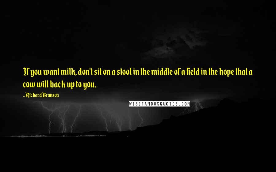 Richard Branson Quotes: If you want milk, don't sit on a stool in the middle of a field in the hope that a cow will back up to you.