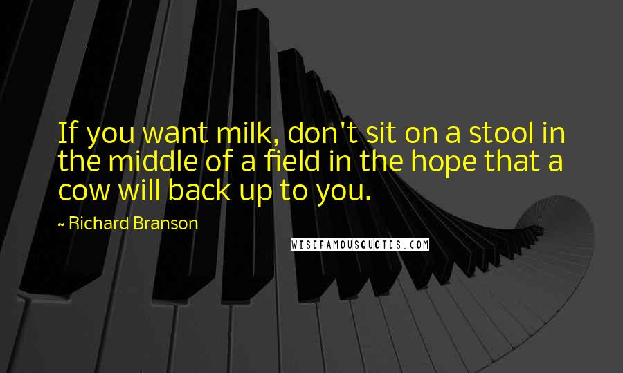 Richard Branson Quotes: If you want milk, don't sit on a stool in the middle of a field in the hope that a cow will back up to you.
