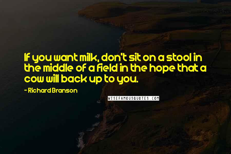 Richard Branson Quotes: If you want milk, don't sit on a stool in the middle of a field in the hope that a cow will back up to you.