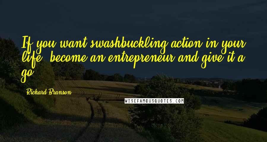 Richard Branson Quotes: If you want swashbuckling action in your life, become an entrepreneur and give it a go.