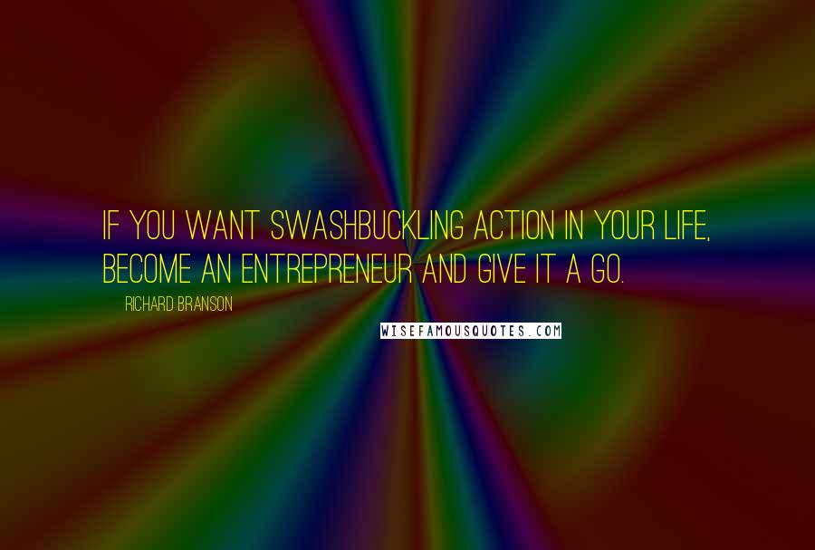 Richard Branson Quotes: If you want swashbuckling action in your life, become an entrepreneur and give it a go.