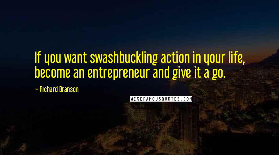 Richard Branson Quotes: If you want swashbuckling action in your life, become an entrepreneur and give it a go.