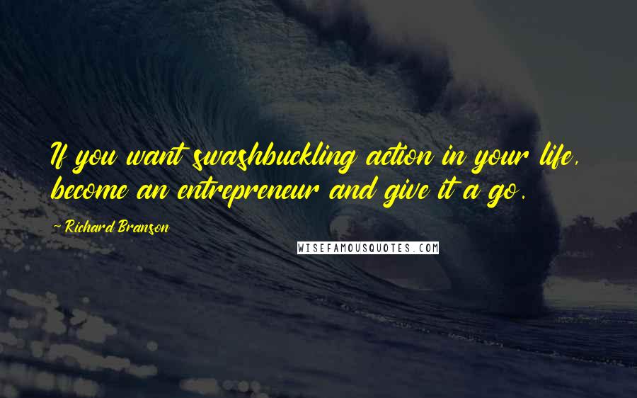 Richard Branson Quotes: If you want swashbuckling action in your life, become an entrepreneur and give it a go.
