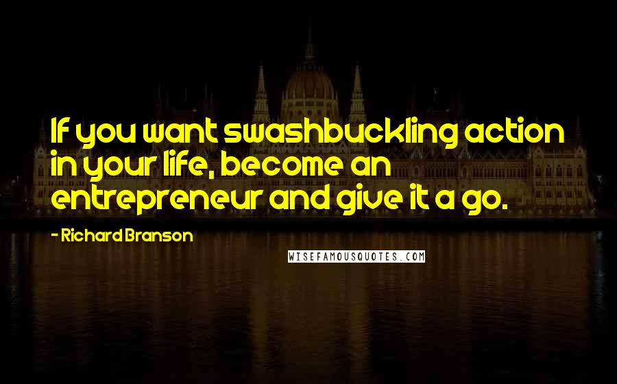 Richard Branson Quotes: If you want swashbuckling action in your life, become an entrepreneur and give it a go.