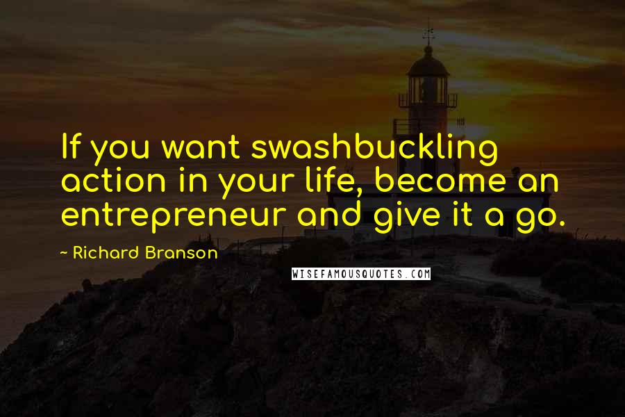 Richard Branson Quotes: If you want swashbuckling action in your life, become an entrepreneur and give it a go.