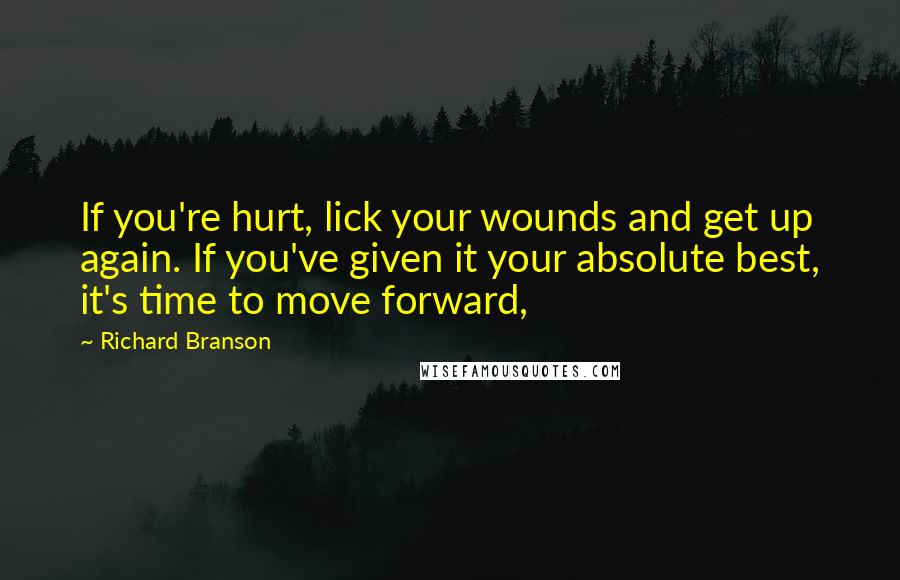 Richard Branson Quotes: If you're hurt, lick your wounds and get up again. If you've given it your absolute best, it's time to move forward,