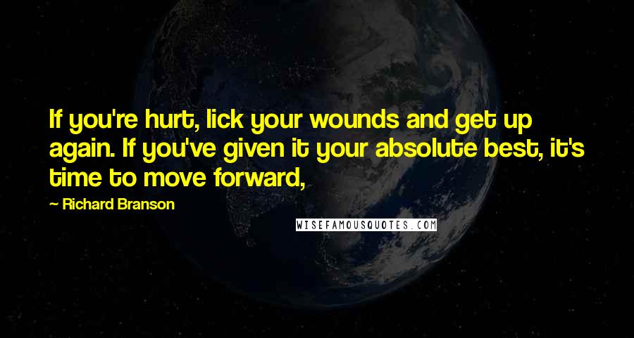 Richard Branson Quotes: If you're hurt, lick your wounds and get up again. If you've given it your absolute best, it's time to move forward,