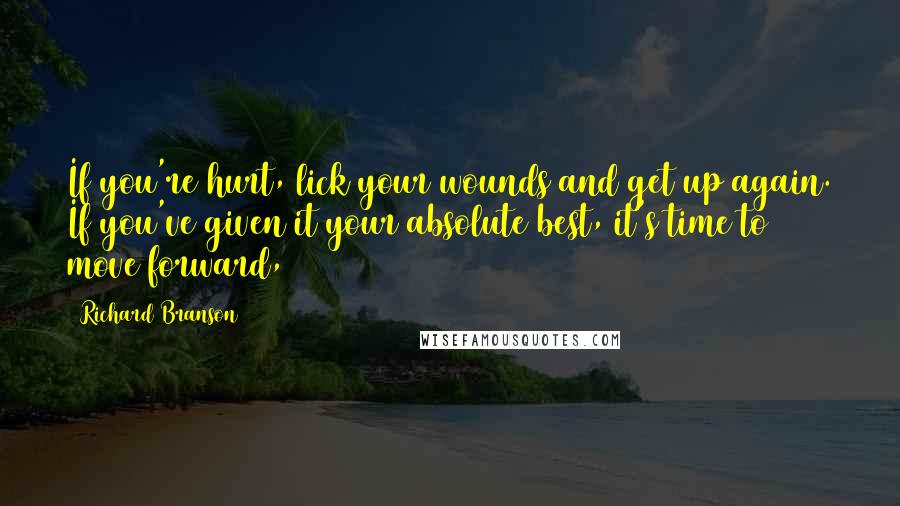 Richard Branson Quotes: If you're hurt, lick your wounds and get up again. If you've given it your absolute best, it's time to move forward,