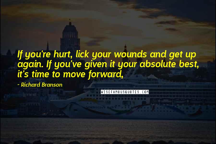 Richard Branson Quotes: If you're hurt, lick your wounds and get up again. If you've given it your absolute best, it's time to move forward,