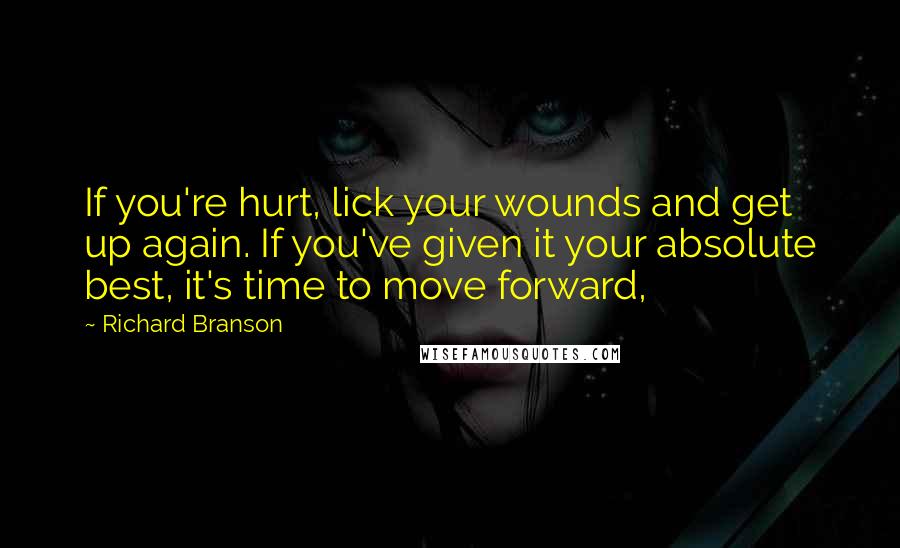 Richard Branson Quotes: If you're hurt, lick your wounds and get up again. If you've given it your absolute best, it's time to move forward,