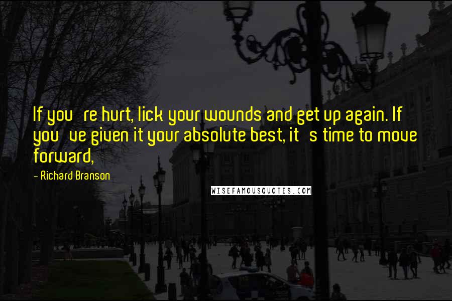 Richard Branson Quotes: If you're hurt, lick your wounds and get up again. If you've given it your absolute best, it's time to move forward,