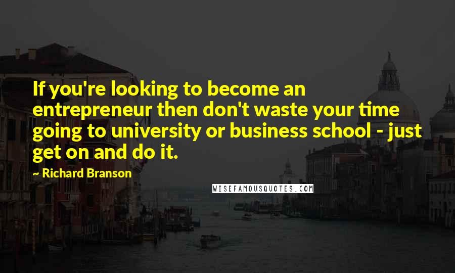 Richard Branson Quotes: If you're looking to become an entrepreneur then don't waste your time going to university or business school - just get on and do it.