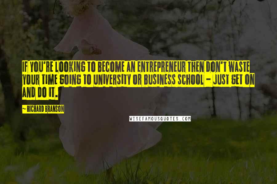 Richard Branson Quotes: If you're looking to become an entrepreneur then don't waste your time going to university or business school - just get on and do it.