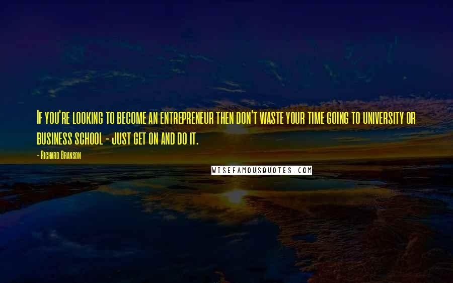 Richard Branson Quotes: If you're looking to become an entrepreneur then don't waste your time going to university or business school - just get on and do it.