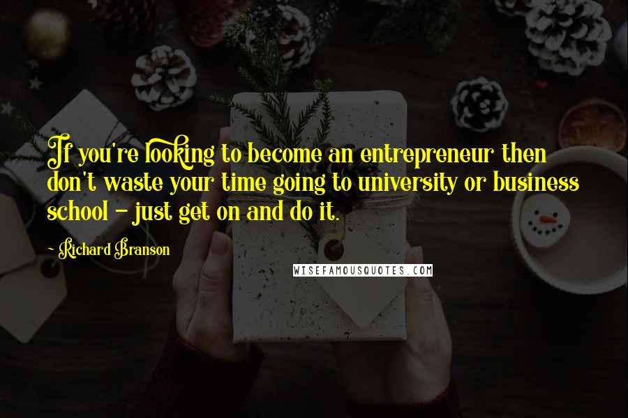 Richard Branson Quotes: If you're looking to become an entrepreneur then don't waste your time going to university or business school - just get on and do it.