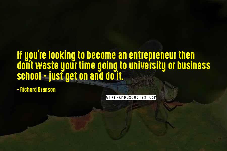 Richard Branson Quotes: If you're looking to become an entrepreneur then don't waste your time going to university or business school - just get on and do it.