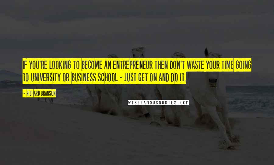 Richard Branson Quotes: If you're looking to become an entrepreneur then don't waste your time going to university or business school - just get on and do it.